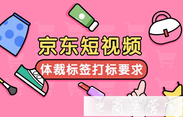 京東短視頻的行業(yè)標簽有哪些?京東短視頻的體裁標簽打標要求